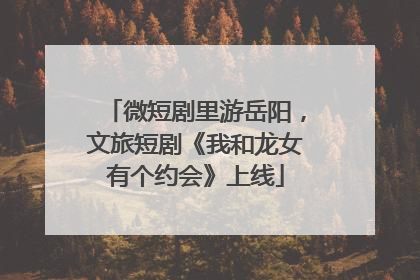 微短剧里游岳阳，文旅短剧《我和龙女有个约会》上线