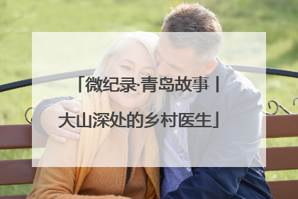 微纪录·青岛故事丨大山深处的乡村医生