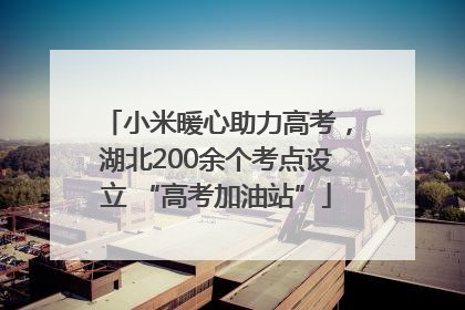 小米暖心助力高考，湖北200余个考点设立 “高考加油站”