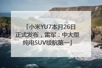 小米YU7本月26日正式发布，雷军：中大型纯电SUV续航第一