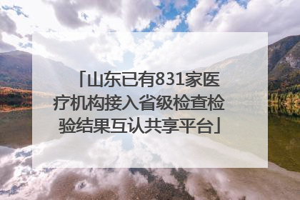 山东已有831家医疗机构接入省级检查检验结果互认共享平台