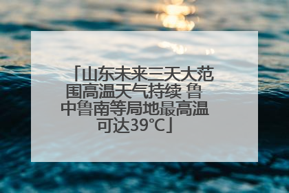 山东未来三天大范围高温天气持续 鲁中鲁南等局地最高温可达39℃