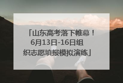 山东高考落下帷幕！6月13日-16日组织志愿填报模拟演练