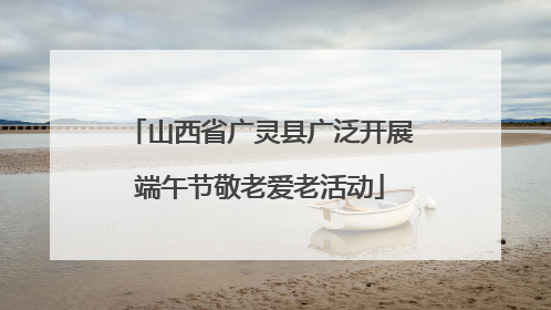 山西省广灵县广泛开展端午节敬老爱老活动