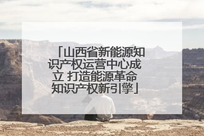 山西省新能源知识产权运营中心成立 打造能源革命知识产权新引擎