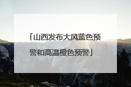 山西发布大风蓝色预警和高温橙色预警