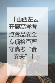 山西左云开展高考考点食品安全专项检查严守高考“食安关”