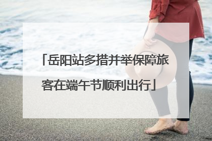 岳阳站多措并举保障旅客在端午节顺利出行