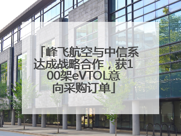 峰飞航空与中信系达成战略合作，获100架eVTOL意向采购订单