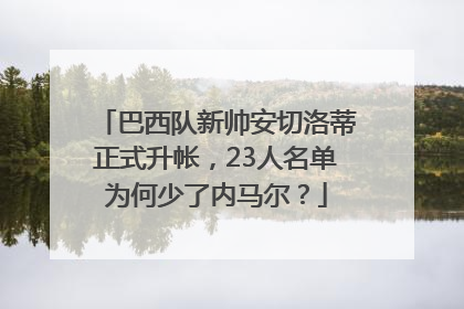 巴西队新帅安切洛蒂正式升帐，23人名单为何少了内马尔？