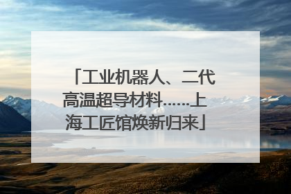工业机器人、二代高温超导材料……上海工匠馆焕新归来
