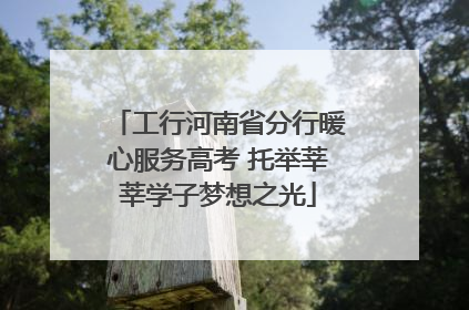工行河南省分行暖心服务高考 托举莘莘学子梦想之光