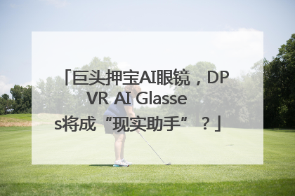 巨头押宝AI眼镜，DPVR AI Glasses将成“现实助手”？