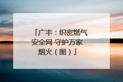 广丰：织密燃气安全网 守护万家烟火（图）