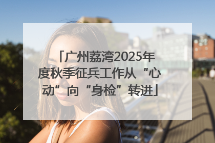 广州荔湾2025年度秋季征兵工作从“心动”向“身检”转进