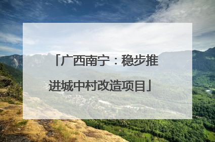 广西南宁：稳步推进城中村改造项目