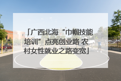 广西北海“巾帼技能培训”点亮创业路 农村女性就业之路变宽