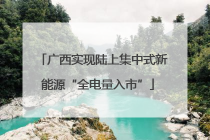 广西实现陆上集中式新能源“全电量入市”