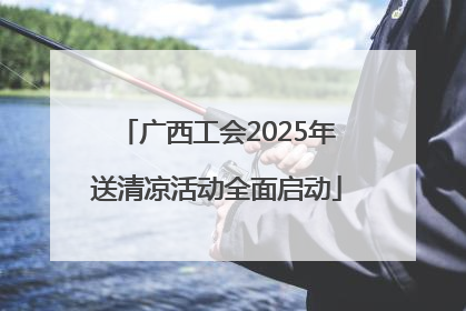 广西工会2025年送清凉活动全面启动