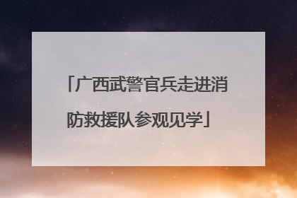 广西武警官兵走进消防救援队参观见学