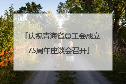 庆祝青海省总工会成立75周年座谈会召开