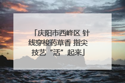 庆阳市西峰区 针线穿梭药草香 指尖技艺“活”起来