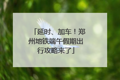 延时、加车！郑州地铁端午假期出行攻略来了