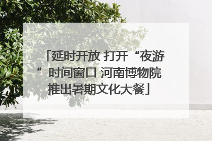 延时开放 打开“夜游”时间窗口 河南博物院推出暑期文化大餐