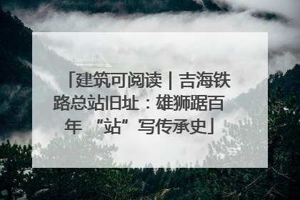 建筑可阅读｜吉海铁路总站旧址：雄狮踞百年 “站”写传承史