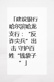 建设银行哈尔滨哈龙支行：“反诈尖兵”出击 守护百姓“钱袋子”