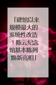 建馆以来规模最大的系统性改造！陈云纪念馆基本陈列焕新亮相