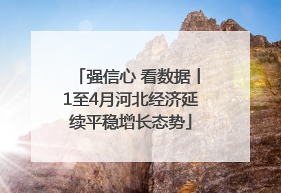 强信心 看数据丨1至4月河北经济延续平稳增长态势
