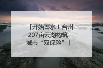 开始蓄水！台州207亩云湖构筑城市“双保险”