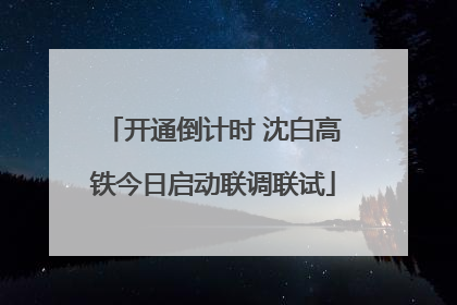 开通倒计时 沈白高铁今日启动联调联试