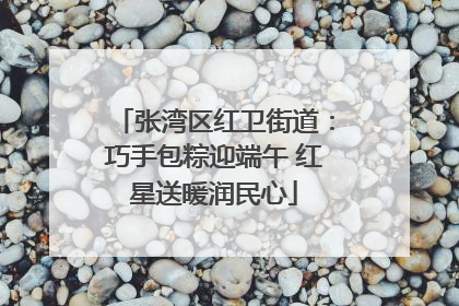 张湾区红卫街道：巧手包粽迎端午 红星送暖润民心