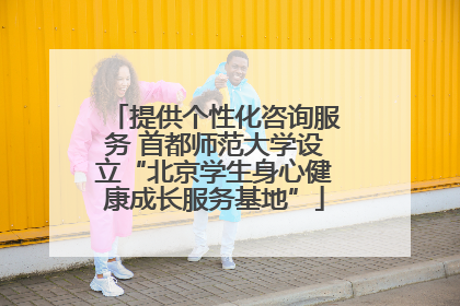 提供个性化咨询服务 首都师范大学设立“北京学生身心健康成长服务基地”