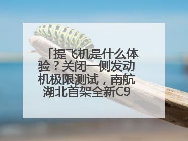 提飞机是什么体验？关闭一侧发动机极限测试，南航湖北首架全新C909入列