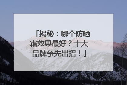 揭秘：哪个防晒霜效果最好？十大品牌争先出招！