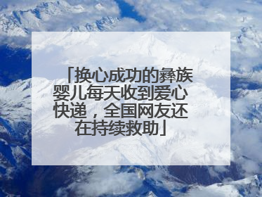 换心成功的彝族婴儿每天收到爱心快递，全国网友还在持续救助