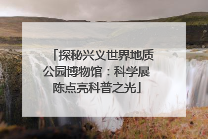 探秘兴义世界地质公园博物馆：科学展陈点亮科普之光