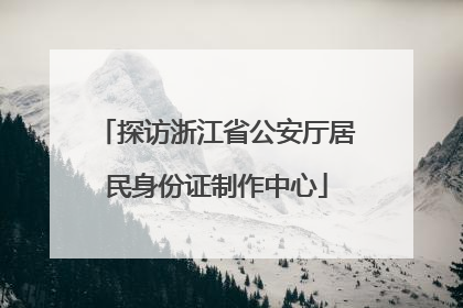 探访浙江省公安厅居民身份证制作中心