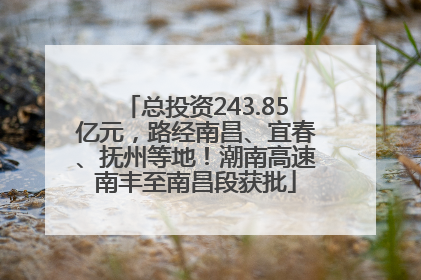总投资243.85亿元，路经南昌、宜春、抚州等地！潮南高速南丰至南昌段获批
