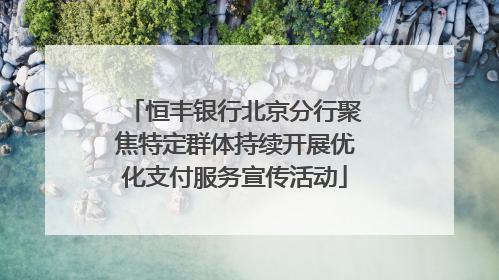 恒丰银行北京分行聚焦特定群体持续开展优化支付服务宣传活动