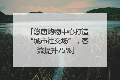 悠唐购物中心打造“城市社交场”，客流提升75%