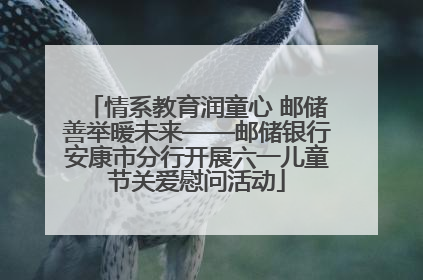 情系教育润童心 邮储善举暖未来——邮储银行安康市分行开展六一儿童节关爱慰问活动
