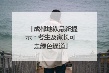 成都地铁最新提示：考生及家长可走绿色通道