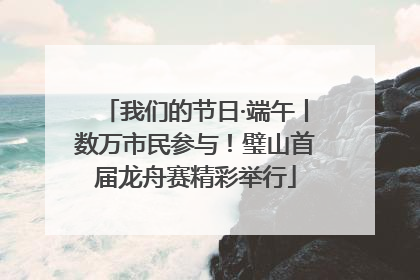 我们的节日·端午丨数万市民参与！璧山首届龙舟赛精彩举行