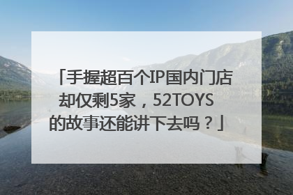 手握超百个IP国内门店却仅剩5家，52TOYS的故事还能讲下去吗？