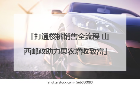 打通樱桃销售全流程 山西邮政助力果农增收致富