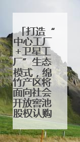 打造“中心工厂+卫星工厂”生态模式，绵竹产区将面向社会开放窖池股权认购